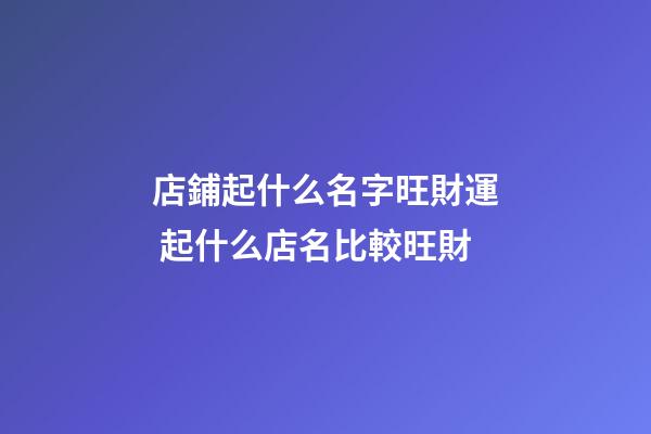 店鋪起什么名字旺財運 起什么店名比較旺財